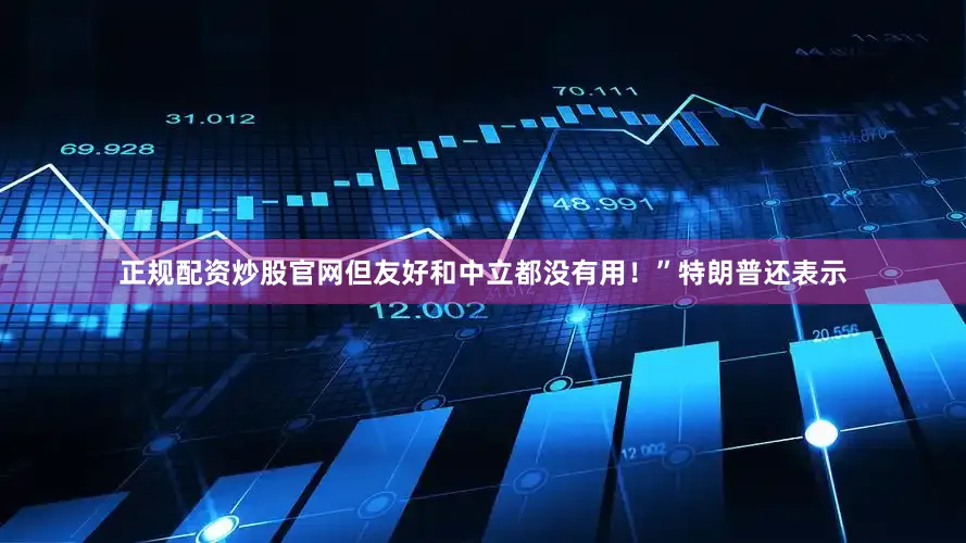 正规配资炒股官网但友好和中立都没有用！”　　特朗普还表示