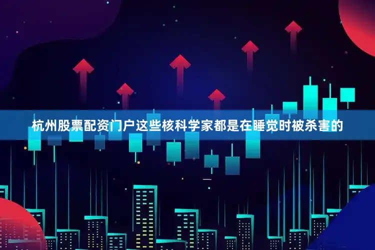 杭州股票配资门户这些核科学家都是在睡觉时被杀害的