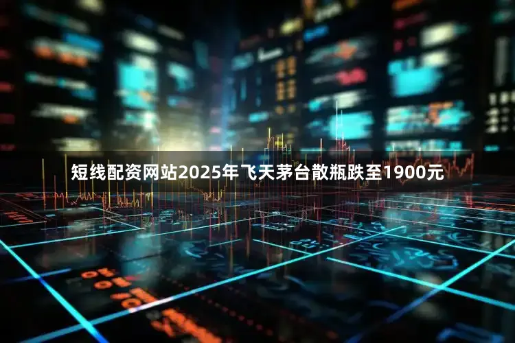 短线配资网站2025年飞天茅台散瓶跌至1900元