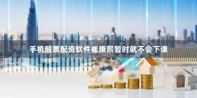 手机股票配资软件崔康熙暂时就不会下课