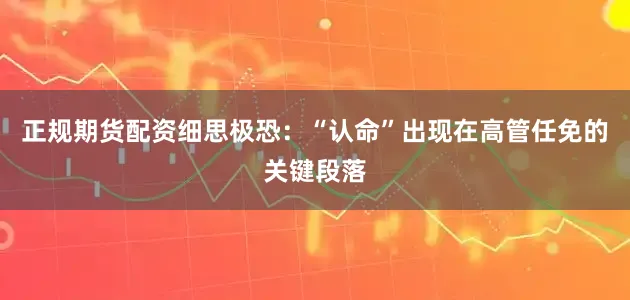 正规期货配资　　细思极恐：“认命”出现在高管任免的关键段落