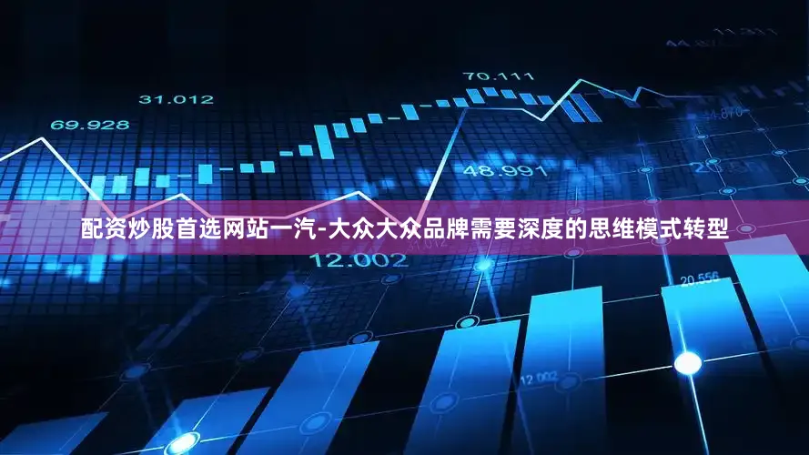 配资炒股首选网站一汽-大众大众品牌需要深度的思维模式转型