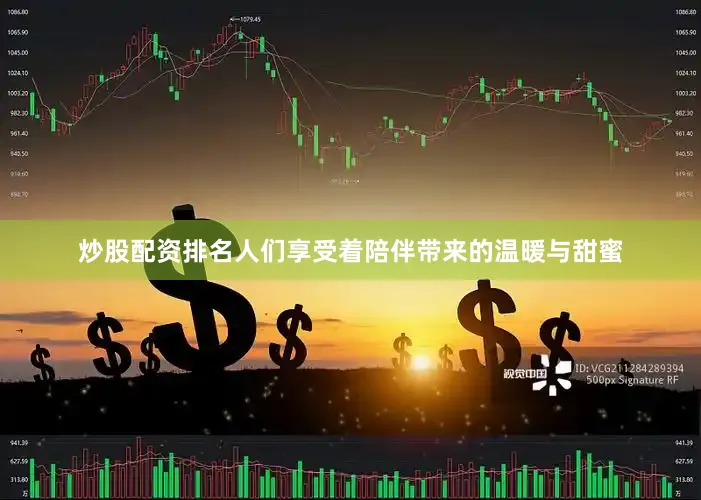 炒股配资排名人们享受着陪伴带来的温暖与甜蜜