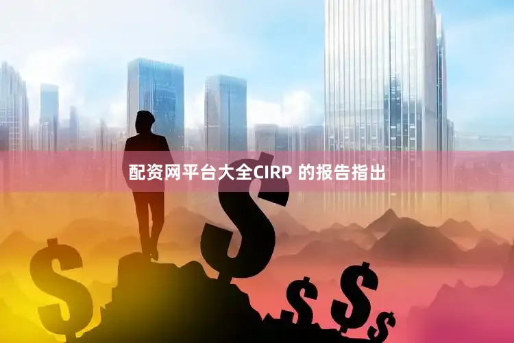 配资网平台大全CIRP 的报告指出