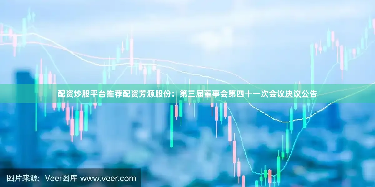 配资炒股平台推荐配资芳源股份：第三届董事会第四十一次会议决议公告