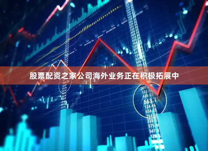 股票配资之家公司海外业务正在积极拓展中