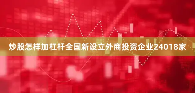 炒股怎样加杠杆全国新设立外商投资企业24018家