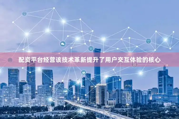 配资平台经营该技术革新提升了用户交互体验的核心