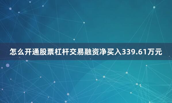 怎么开通股票杠杆交易融资净买入339.61万元