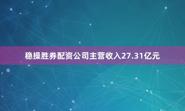 稳操胜券配资公司主营收入27.31亿元