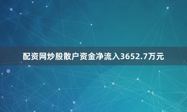 配资网炒股散户资金净流入3652.7万元