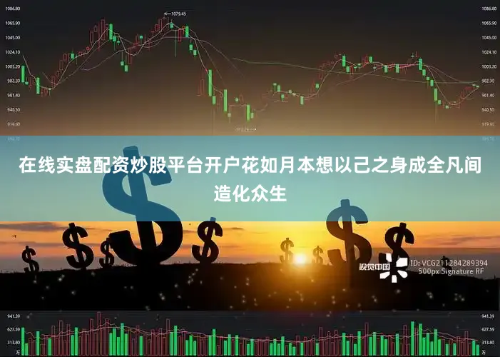 在线实盘配资炒股平台开户花如月本想以己之身成全凡间造化众生