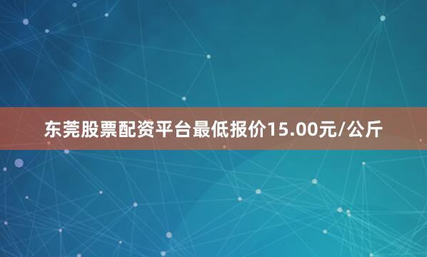 东莞股票配资平台最低报价15.00元/公斤
