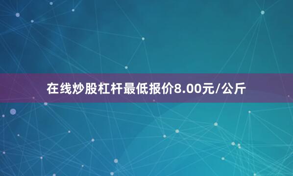 在线炒股杠杆最低报价8.00元/公斤