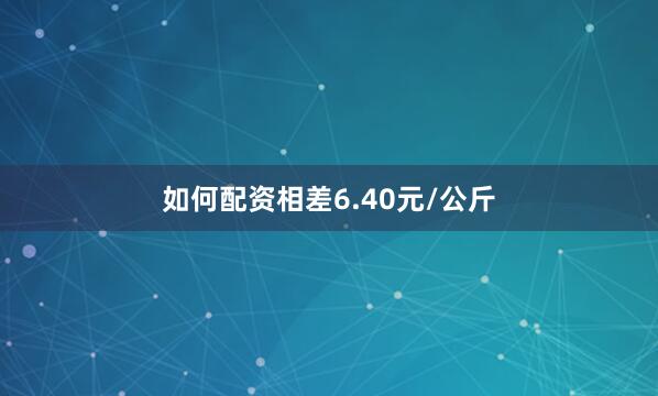 如何配资相差6.40元/公斤