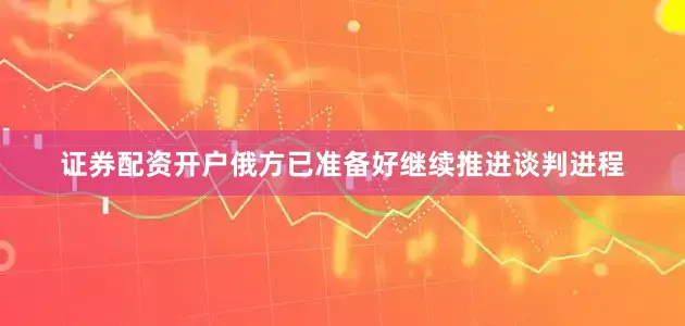 证券配资开户俄方已准备好继续推进谈判进程