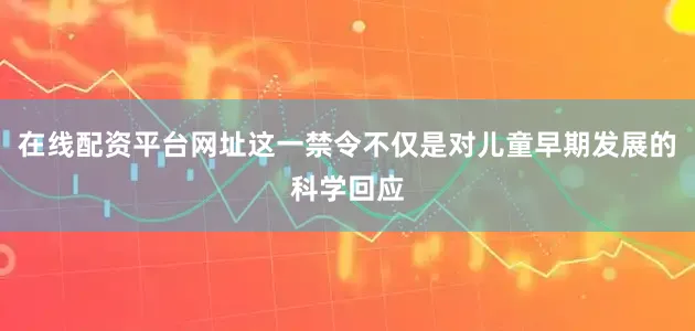 在线配资平台网址这一禁令不仅是对儿童早期发展的科学回应