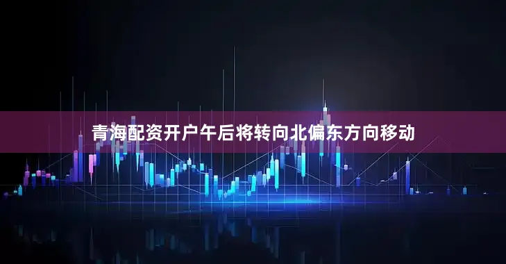青海配资开户午后将转向北偏东方向移动