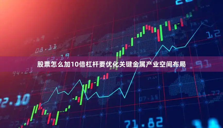 股票怎么加10倍杠杆要优化关键金属产业空间布局