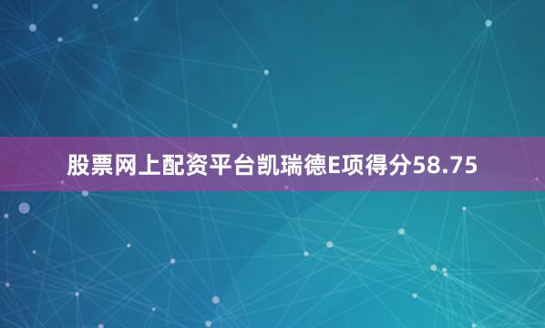 股票网上配资平台凯瑞德E项得分58.75