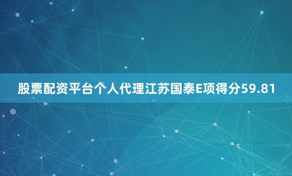股票配资平台个人代理江苏国泰E项得分59.81