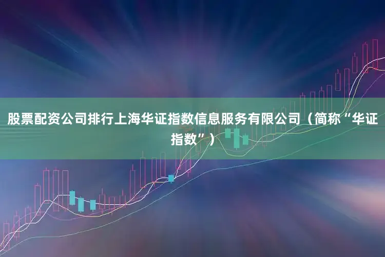 股票配资公司排行上海华证指数信息服务有限公司（简称“华证指数”）