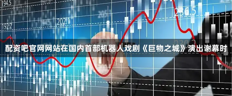 配资吧官网网站在国内首部机器人戏剧《巨物之城》演出谢幕时