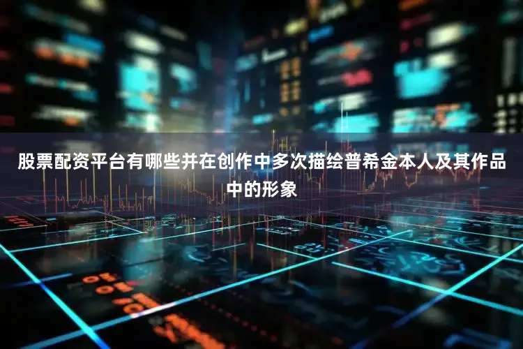 股票配资平台有哪些并在创作中多次描绘普希金本人及其作品中的形象