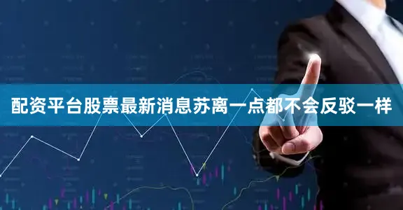 配资平台股票最新消息苏离一点都不会反驳一样