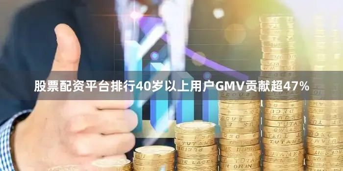 股票配资平台排行40岁以上用户GMV贡献超47%