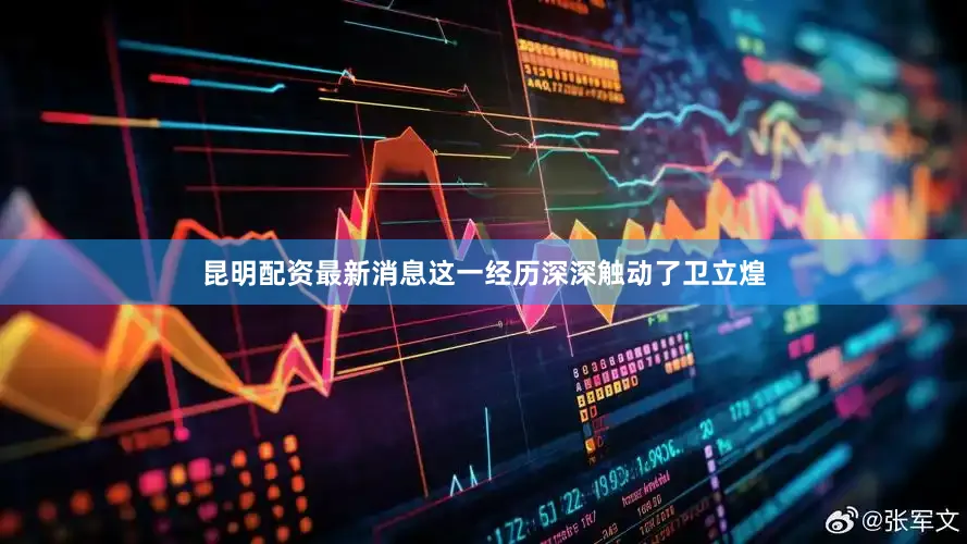昆明配资最新消息这一经历深深触动了卫立煌