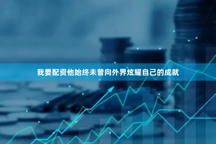 我要配资他始终未曾向外界炫耀自己的成就