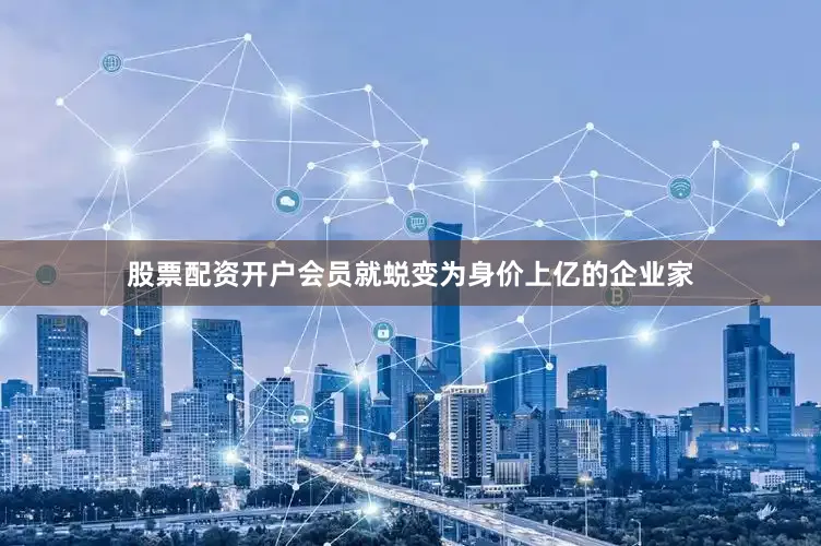 股票配资开户会员就蜕变为身价上亿的企业家