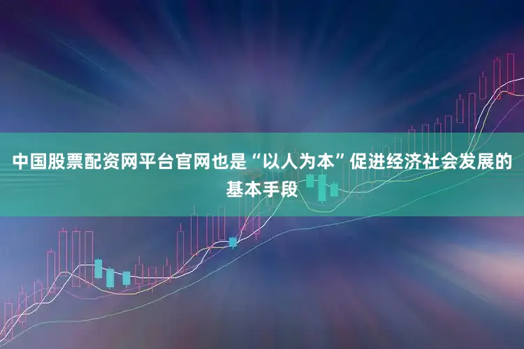 中国股票配资网平台官网也是“以人为本”促进经济社会发展的基本手段