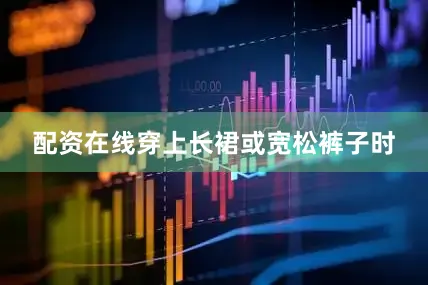 配资在线穿上长裙或宽松裤子时