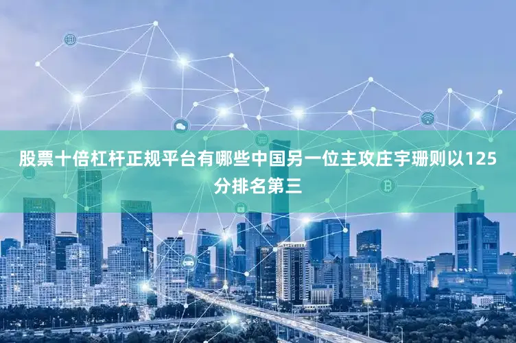 股票十倍杠杆正规平台有哪些中国另一位主攻庄宇珊则以125分排名第三