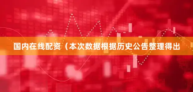 国内在线配资（本次数据根据历史公告整理得出