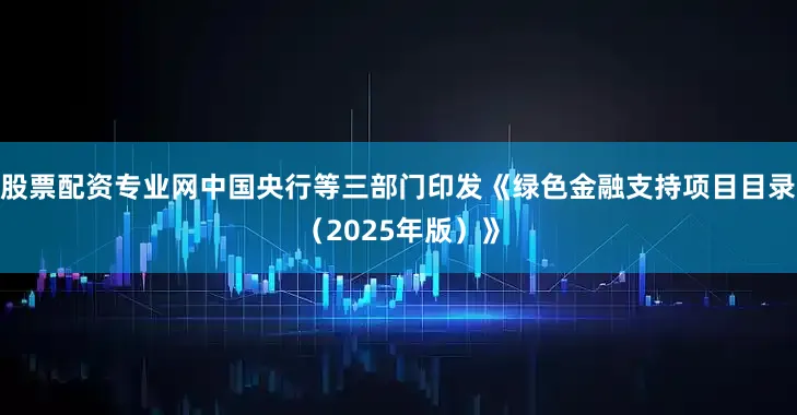 股票配资专业网中国央行等三部门印发《绿色金融支持项目目录（2025年版）》