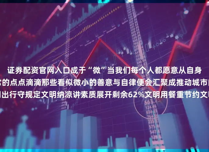 证券配资官网入口成于“微”当我们每个人都愿意从自身做起将文明的意识融入日常的点点滴滴那些看似微小的善意与自律便会汇聚成推动城市向善向美的磅礴力量文明出行守规定文明纳凉讲素质展开剩余62%文明用餐重节约文明上网护清朗文明养宠有公德文明言行显素养文明新风处处传让我们一同聚焦那些举手投足间的文明细节你我的每一个小行动都在为这座城市增添温度与光彩你我的每一次坚持都在为城市文明加分！编审：晨晓发布于：吉林省