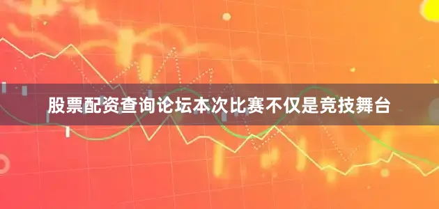 股票配资查询论坛本次比赛不仅是竞技舞台
