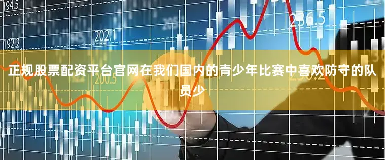 正规股票配资平台官网在我们国内的青少年比赛中喜欢防守的队员少