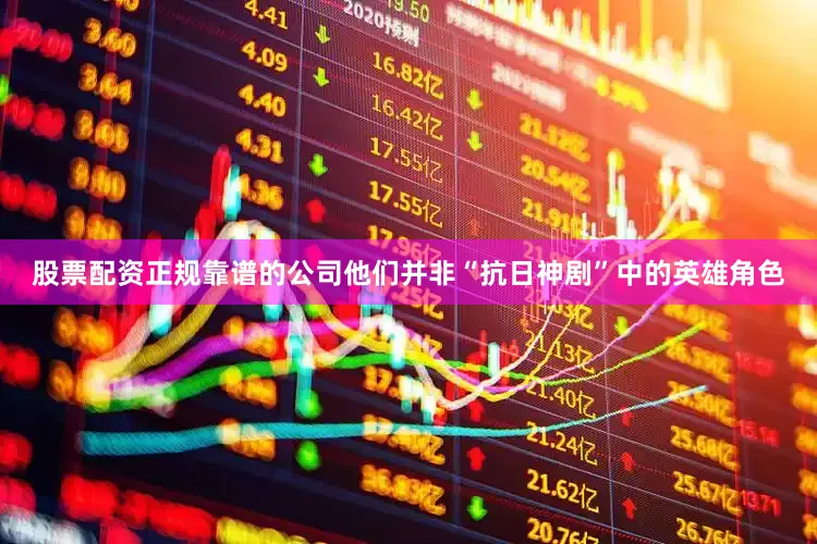 股票配资正规靠谱的公司他们并非“抗日神剧”中的英雄角色