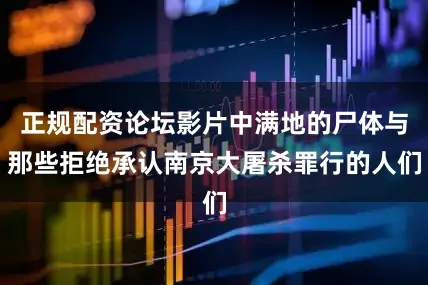正规配资论坛影片中满地的尸体与那些拒绝承认南京大屠杀罪行的人们