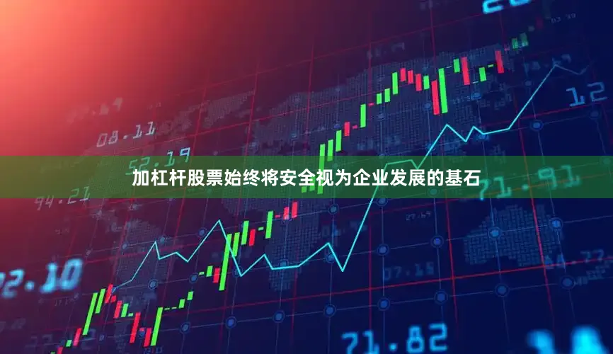 加杠杆股票始终将安全视为企业发展的基石