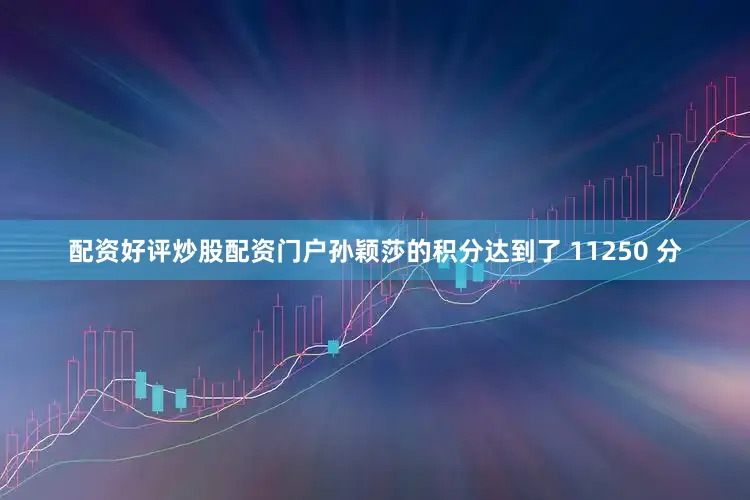 配资好评炒股配资门户孙颖莎的积分达到了 11250 分