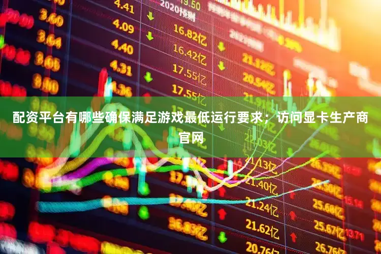 配资平台有哪些确保满足游戏最低运行要求；访问显卡生产商官网