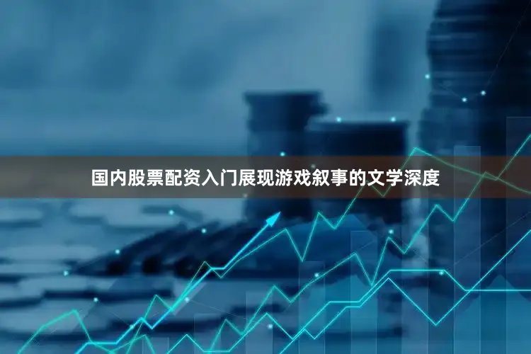 国内股票配资入门展现游戏叙事的文学深度