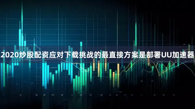 2020炒股配资应对下载挑战的最直接方案是部署UU加速器