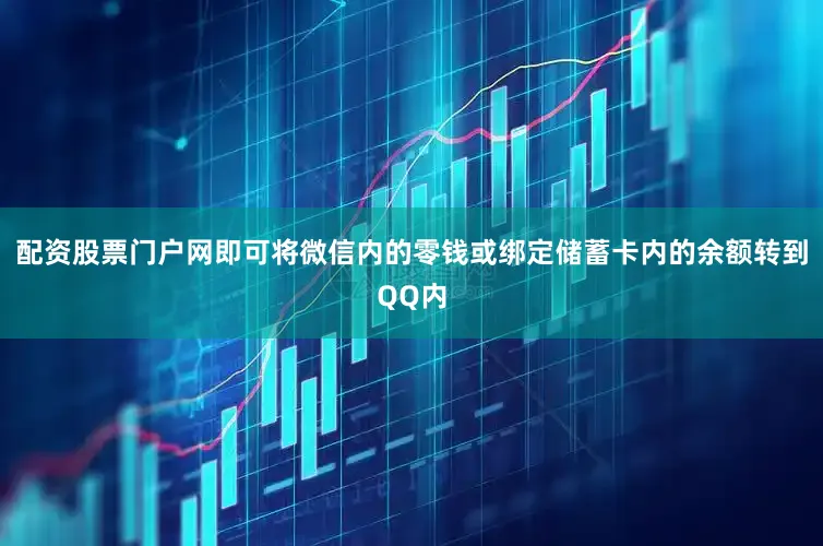 配资股票门户网即可将微信内的零钱或绑定储蓄卡内的余额转到QQ内
