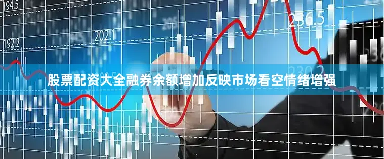 股票配资大全融券余额增加反映市场看空情绪增强